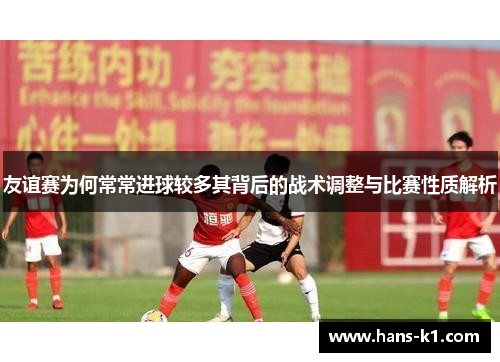 友谊赛为何常常进球较多其背后的战术调整与比赛性质解析 友谊赛为何常常进球较多其背后的战术调整与比赛性质解析