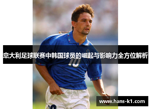 意大利足球联赛中韩国球员的崛起与影响力全方位解析 意大利足球联赛中韩国球员的崛起与影响力全方位解析