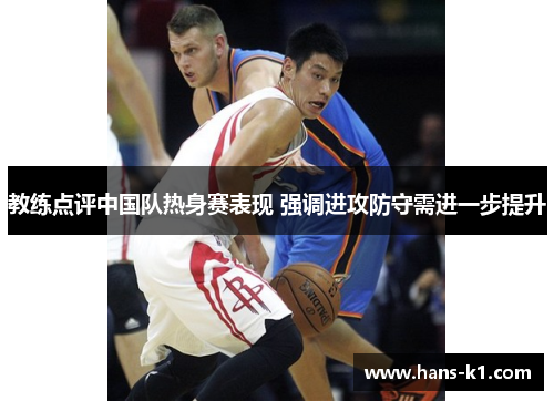 教练点评中国队热身赛表现 强调进攻防守需进一步提升