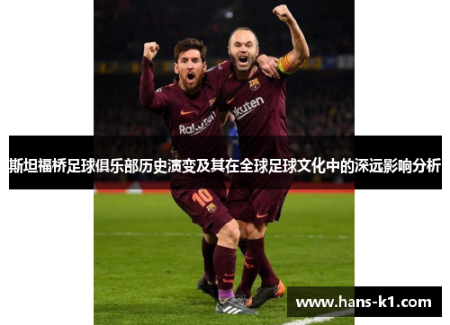 斯坦福桥足球俱乐部历史演变及其在全球足球文化中的深远影响分析 斯坦福桥足球俱乐部历史演变及其在全球足球文化中的深远影响分析