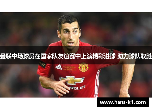 曼联中场球员在国家队友谊赛中上演精彩进球 助力球队取胜