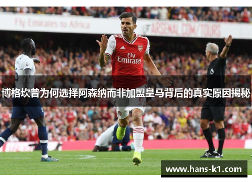 博格坎普为何选择阿森纳而非加盟皇马背后的真实原因揭秘