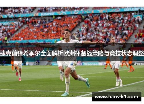 捷克前锋希季尔全面解析欧洲杯备战策略与竞技状态调整 捷克前锋希季尔全面解析欧洲杯备战策略与竞技状态调整
