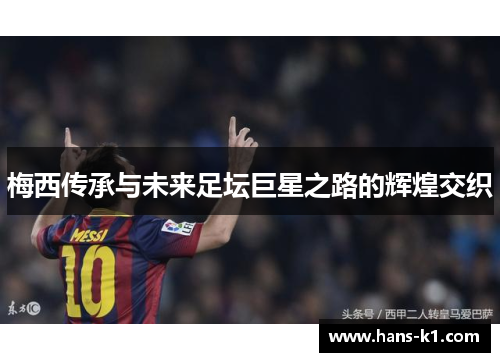 梅西传承与未来足坛巨星之路的辉煌交织 梅西传承与未来足坛巨星之路的辉煌交织