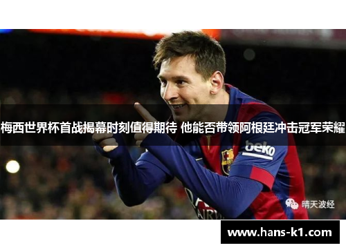 梅西世界杯首战揭幕时刻值得期待 他能否带领阿根廷冲击冠军荣耀 梅西世界杯首战揭幕时刻值得期待 他能否带领阿根廷冲击冠军荣耀