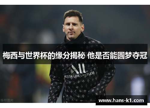 梅西与世界杯的缘分揭秘 他是否能圆梦夺冠 梅西与世界杯的缘分揭秘 他是否能圆梦夺冠