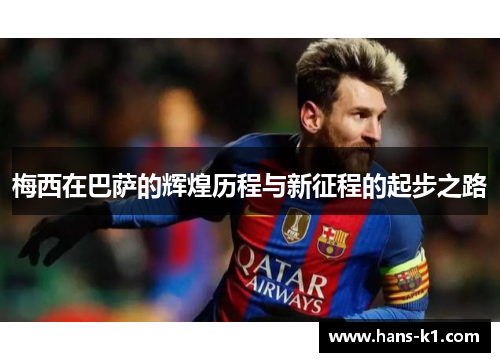 梅西在巴萨的辉煌历程与新征程的起步之路 梅西在巴萨的辉煌历程与新征程的起步之路