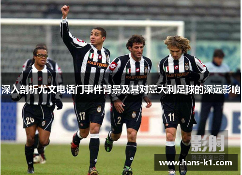 深入剖析尤文电话门事件背景及其对意大利足球的深远影响 深入剖析尤文电话门事件背景及其对意大利足球的深远影响
