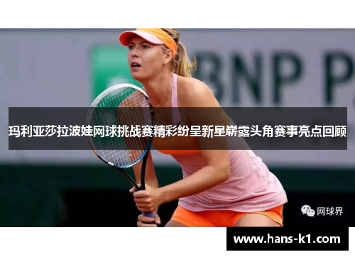 玛利亚莎拉波娃网球挑战赛精彩纷呈新星崭露头角赛事亮点回顾 玛利亚莎拉波娃网球挑战赛精彩纷呈新星崭露头角赛事亮点回顾