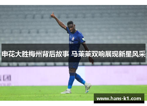 申花大胜梅州背后故事 马莱莱双响展现新星风采 申花大胜梅州背后故事 马莱莱双响展现新星风采