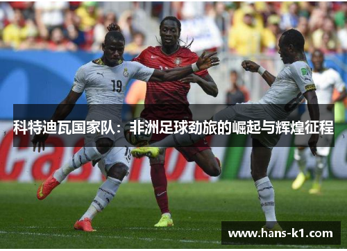 科特迪瓦国家队：非洲足球劲旅的崛起与辉煌征程