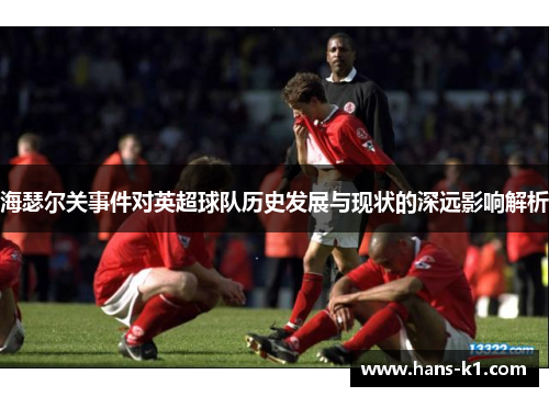 海瑟尔关事件对英超球队历史发展与现状的深远影响解析