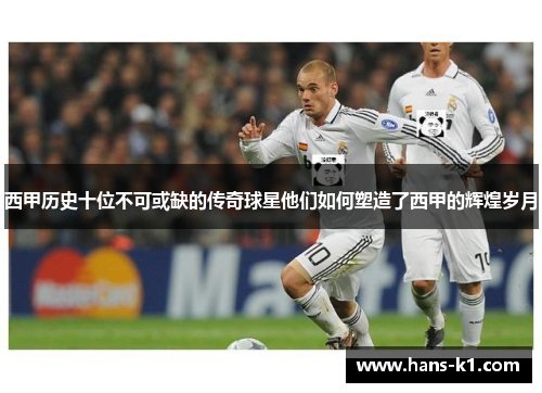 西甲历史十位不可或缺的传奇球星他们如何塑造了西甲的辉煌岁月
