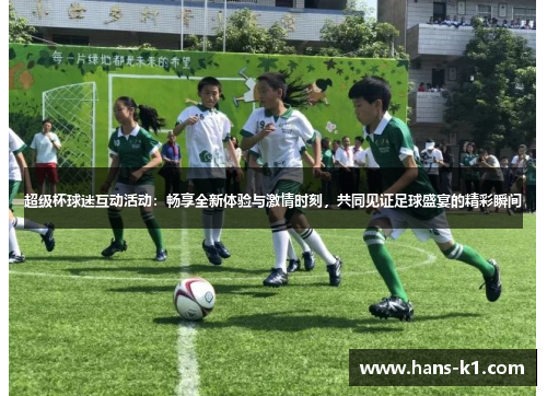 超级杯球迷互动活动：畅享全新体验与激情时刻，共同见证足球盛宴的精彩瞬间