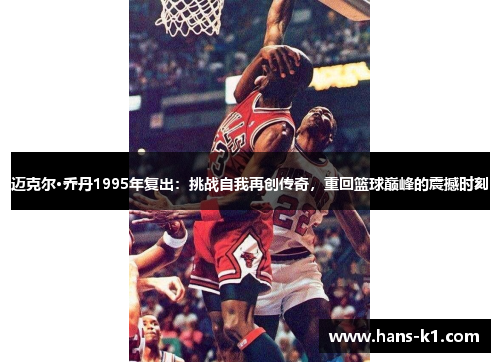 迈克尔·乔丹1995年复出：挑战自我再创传奇，重回篮球巅峰的震撼时刻