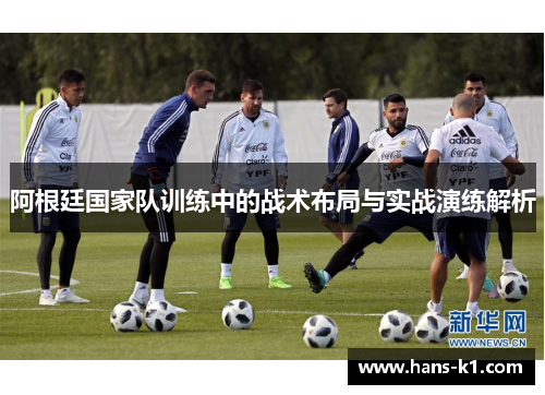 阿根廷国家队训练中的战术布局与实战演练解析