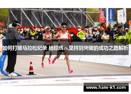 如何打破马拉松纪录 杨绍辉从坚持到突破的成功之路解析