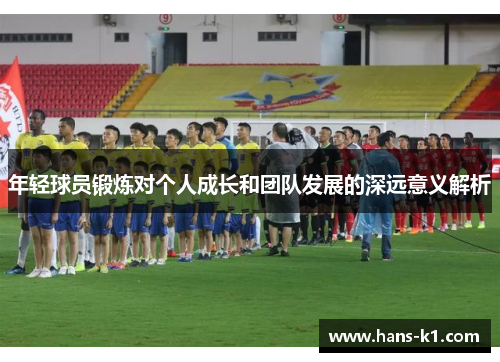 年轻球员锻炼对个人成长和团队发展的深远意义解析