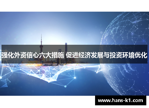 强化外资信心六大措施 促进经济发展与投资环境优化 强化外资信心六大措施 促进经济发展与投资环境优化