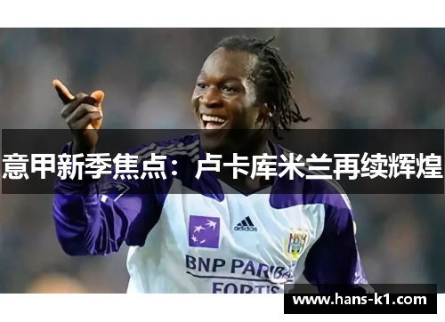 意甲新季焦点:卢卡库米兰再续辉煌 意甲新季焦点:卢卡库米兰再续辉煌