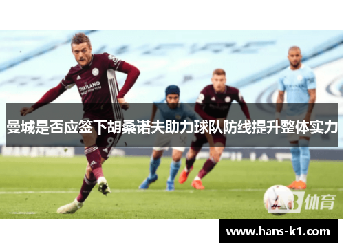 曼城是否应签下胡桑诺夫助力球队防线提升整体实力