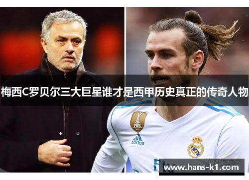 梅西C罗贝尔三大巨星谁才是西甲历史真正的传奇人物