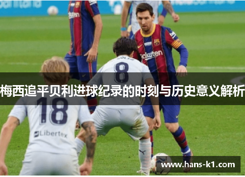 梅西追平贝利进球纪录的时刻与历史意义解析