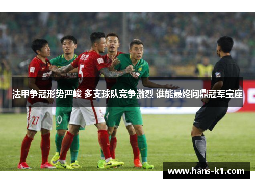 法甲争冠形势严峻 多支球队竞争激烈 谁能最终问鼎冠军宝座 法甲争冠形势严峻 多支球队竞争激烈 谁能最终问鼎冠军宝座