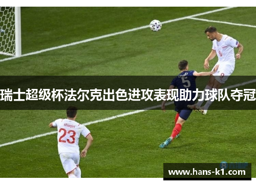 瑞士超级杯法尔克出色进攻表现助力球队夺冠