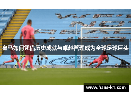 皇马如何凭借历史成就与卓越管理成为全球足球巨头