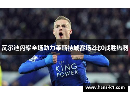 瓦尔迪闪耀全场助力莱斯特城客场2比0战胜热刺