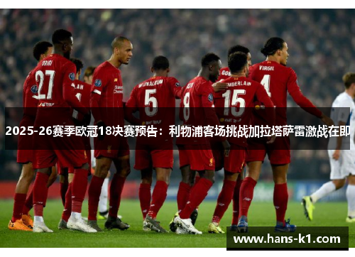 2025-26赛季欧冠18决赛预告:利物浦客场挑战加拉塔萨雷激战在即 2025-26赛季欧冠18决赛预告:利物浦客场挑战加拉塔萨雷激战在即