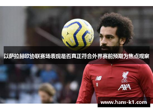 以萨拉赫欧协联赛场表现是否真正符合外界赛前预期为焦点观察 以萨拉赫欧协联赛场表现是否真正符合外界赛前预期为焦点观察