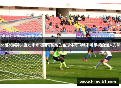女足发展势头强劲未来可期有望成为全球体育领域不可忽视的强大力量