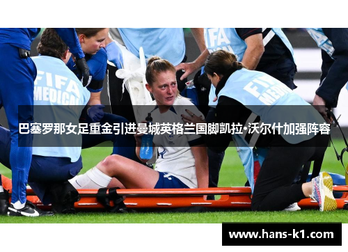 巴塞罗那女足重金引进曼城英格兰国脚凯拉·沃尔什加强阵容 巴塞罗那女足重金引进曼城英格兰国脚凯拉·沃尔什加强阵容