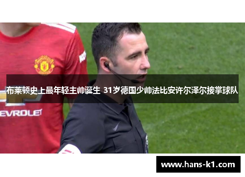 布莱顿史上最年轻主帅诞生 31岁德国少帅法比安许尔泽尔接掌球队