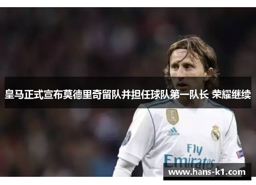 皇马正式宣布莫德里奇留队并担任球队第一队长 荣耀继续 皇马正式宣布莫德里奇留队并担任球队第一队长 荣耀继续