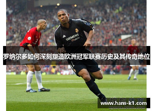 罗纳尔多如何深刻塑造欧洲冠军联赛历史及其传奇地位 罗纳尔多如何深刻塑造欧洲冠军联赛历史及其传奇地位