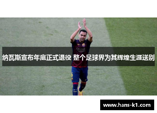 纳瓦斯宣布年底正式退役 整个足球界为其辉煌生涯送别 纳瓦斯宣布年底正式退役 整个足球界为其辉煌生涯送别