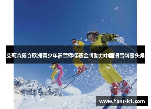 艾莉森勇夺欧洲青少年滑雪锦标赛金牌助力中国滑雪崭露头角 艾莉森勇夺欧洲青少年滑雪锦标赛金牌助力中国滑雪崭露头角