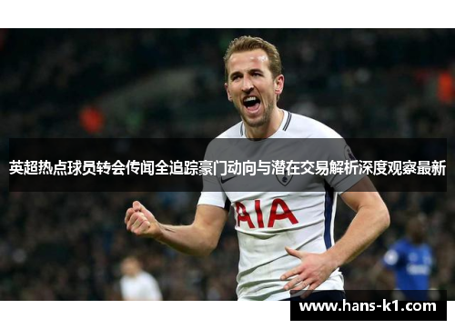 英超热点球员转会传闻全追踪豪门动向与潜在交易解析深度观察最新