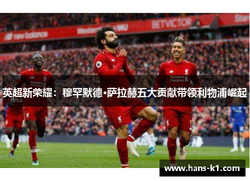 英超新荣耀：穆罕默德·萨拉赫五大贡献带领利物浦崛起