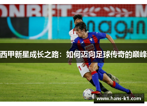 西甲新星成长之路：如何迈向足球传奇的巅峰