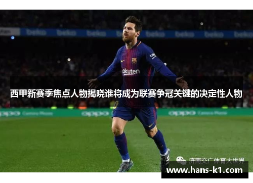 西甲新赛季焦点人物揭晓谁将成为联赛争冠关键的决定性人物