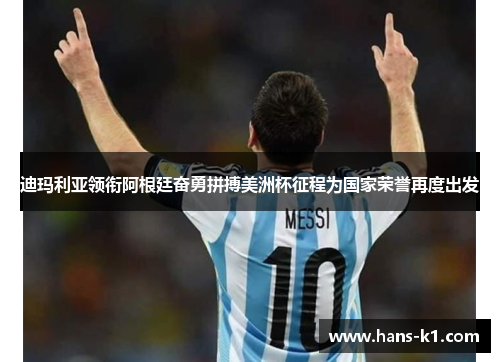 迪玛利亚领衔阿根廷奋勇拼搏美洲杯征程为国家荣誉再度出发