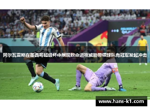 阿尔瓦雷斯在墨西哥超级杯中展现致命进攻威胁带领球队向冠军发起冲击