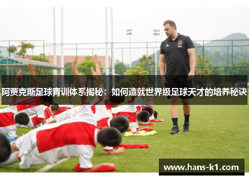 阿贾克斯足球青训体系揭秘:如何造就世界级足球天才的培养秘诀 阿贾克斯足球青训体系揭秘:如何造就世界级足球天才的培养秘诀