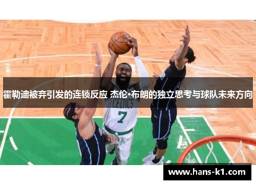 霍勒迪被弃引发的连锁反应 杰伦·布朗的独立思考与球队未来方向
