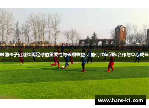 鼓励孩子们继续踢足球的重要性与长期收益 让他们收获团队合作与身心成长