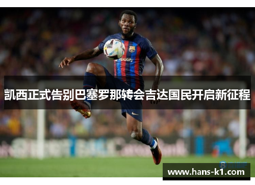凯西正式告别巴塞罗那转会吉达国民开启新征程 凯西正式告别巴塞罗那转会吉达国民开启新征程